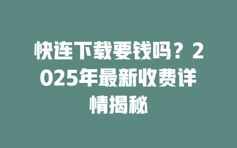 快连下载要钱吗?2025年最新收费详情揭秘 二