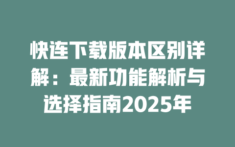 快连下载版本区别详解：最新功能解析与选择指南2025年 二