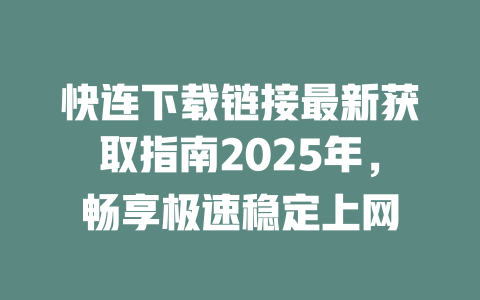 快连下载链接最新获取指南2025年，畅享极速稳定上网 二