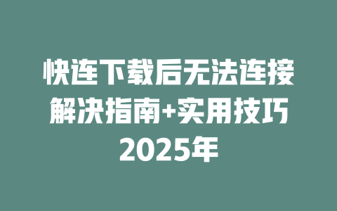快连下载后无法连接解决指南+实用技巧2025年 二