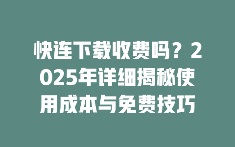 快连下载收费吗?2025年详细揭秘使用成本与免费技巧 二