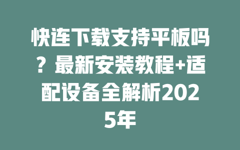 快连下载支持平板吗？最新安装教程+适配设备全解析2025年 二