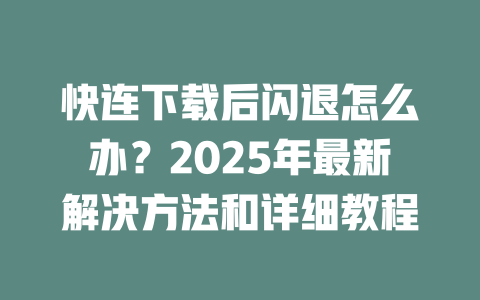 快连下载后闪退怎么办？2025年最新解决方法和详细教程 一