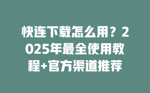 快连下载怎么用?2025年最全使用教程+官方渠道推荐 二