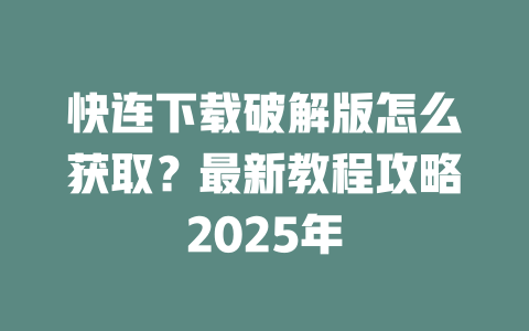 快连下载破解版怎么获取?最新教程攻略2025年 二
