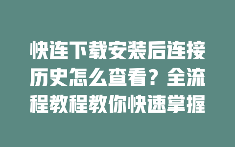 快连下载安装后连接历史怎么查看?全流程教程教你快速掌握 二