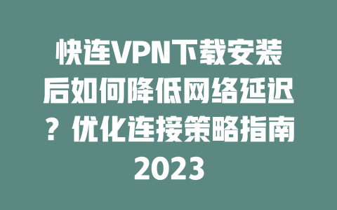 快连VPN下载安装后如何降低网络延迟？优化连接策略指南2023 二