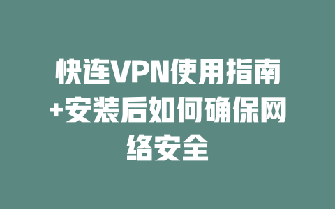 快连VPN使用指南+安装后如何确保网络安全 二