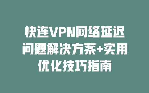 快连VPN网络延迟问题解决方案+实用优化技巧指南 二