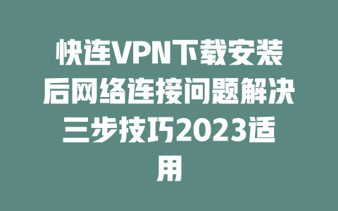 快连VPN下载安装后网络连接问题解决三步技巧2023适用 二