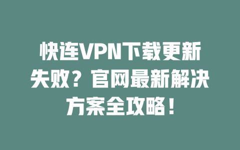 快连VPN下载更新失败？官网最新解决方案全攻略！ 二