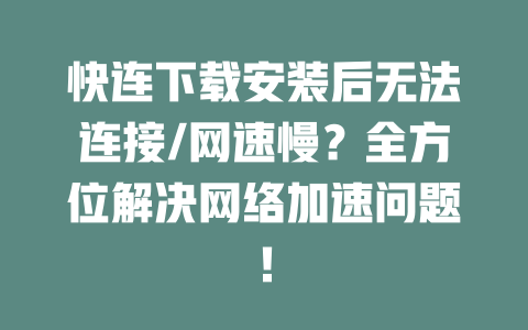 快连下载安装后无法连接/网速慢？全方位解决网络加速问题！ 二