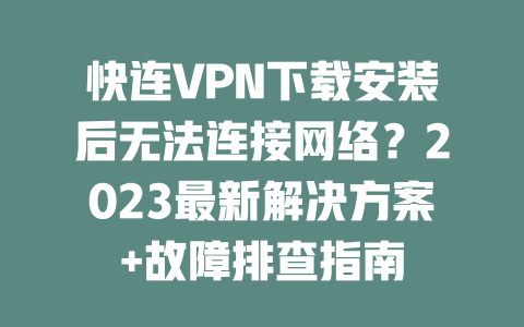 快连VPN下载安装后无法连接网络?2023最新解决方案+故障排查指南 二