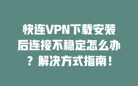 快连VPN下载安装后连接不稳定怎么办?解决方式指南! 二