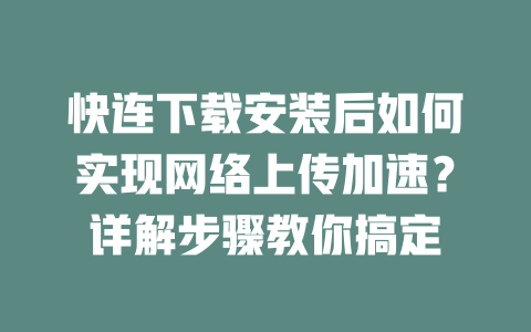 快连下载安装后如何实现网络上传加速?详解步骤教你搞定 二
