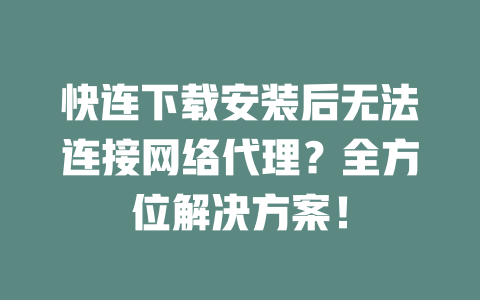 快连下载安装后无法连接网络代理？全方位解决方案！ 二