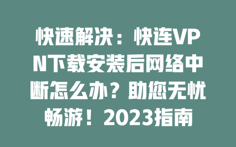 快速解决：快连VPN下载安装后网络中断怎么办？助您无忧畅游！2023指南 二