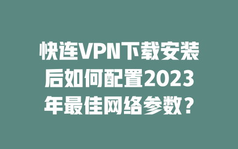 快连VPN下载安装后如何配置2023年最佳网络参数？ 二