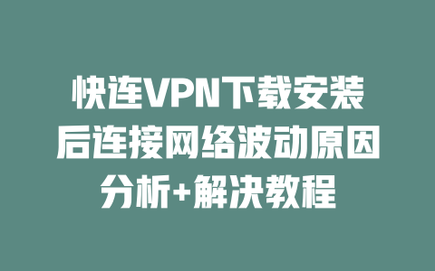 快连VPN下载安装后连接网络波动原因分析+解决教程 二
