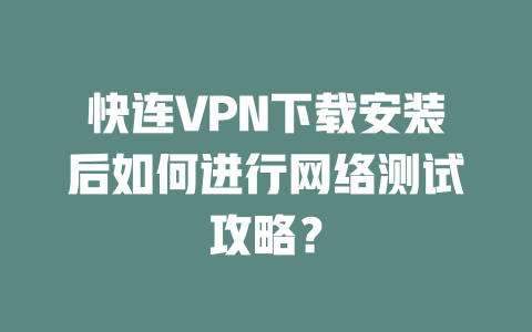 快连VPN下载安装后如何进行网络测试攻略？ 二
