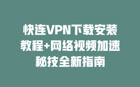 快连VPN下载安装教程+网络视频加速秘技全新指南 二