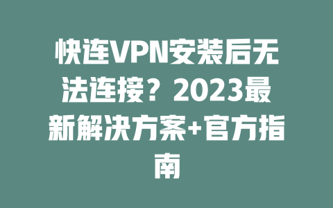 快连VPN安装后无法连接?2023最新解决方案+官方指南 二