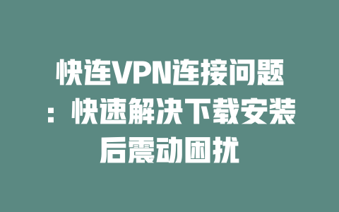 快连VPN连接问题:快速解决下载安装后震动困扰 二