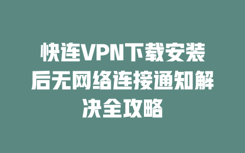 快连VPN下载安装后无网络连接通知解决全攻略 二