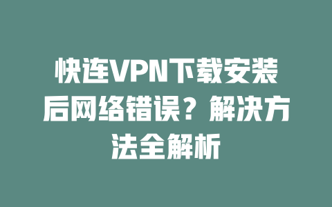 快连VPN下载安装后网络错误?解决方法全解析 二