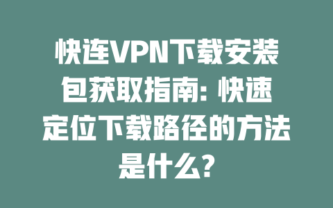 快连VPN下载安装包获取指南: 快速定位下载路径的方法是什么? 二