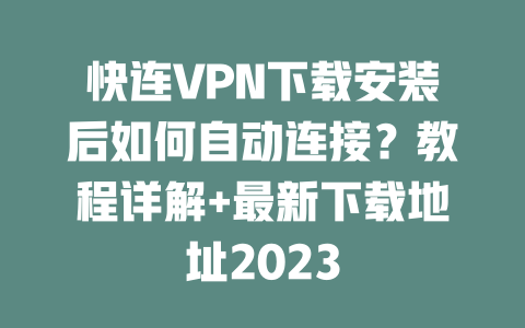 快连VPN下载安装后如何自动连接？教程详解+最新下载地址2023 二