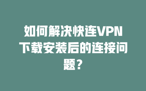 如何解决快连VPN下载安装后的连接问题? 二