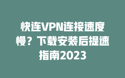 快连VPN连接速度慢？下载安装后提速指南2023 二