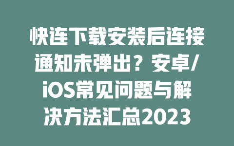 快连下载安装后连接通知未弹出？安卓/iOS常见问题与解决方法汇总2023 二