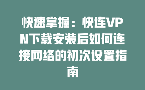快速掌握:快连VPN下载安装后如何连接网络的初次设置指南 二