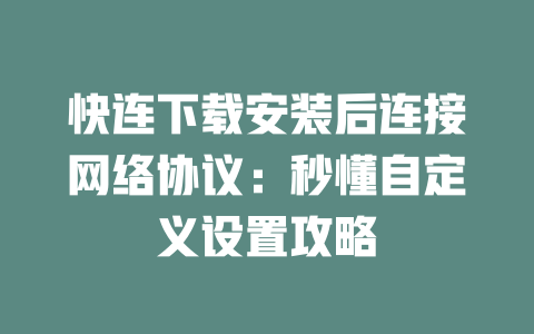 快连下载安装后连接网络协议:秒懂自定义设置攻略 二
