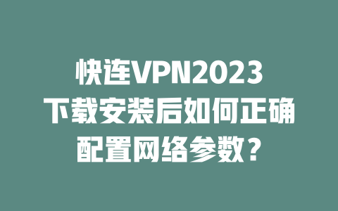 快连VPN2023下载安装后如何正确配置网络参数？ 二