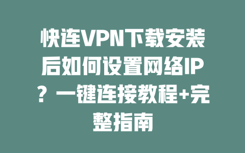 快连VPN下载安装后如何设置网络IP？一键连接教程+完整指南 二