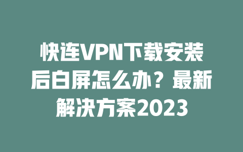 快连VPN下载安装后白屏怎么办?最新解决方案2023 二