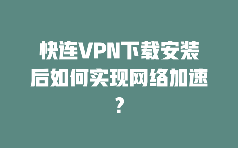 快连VPN下载安装后如何实现网络加速? 二