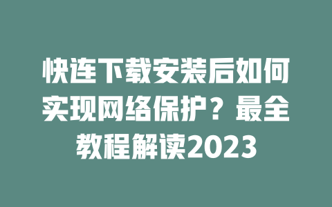 快连下载安装后如何实现网络保护？最全教程解读2023 二
