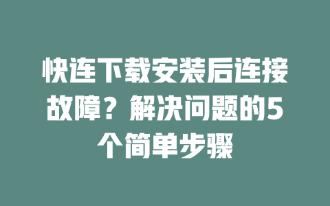 快连下载安装后连接故障?解决问题的5个简单步骤 二
