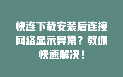 快连下载安装后连接网络显示异常？教你快速解决！ 二