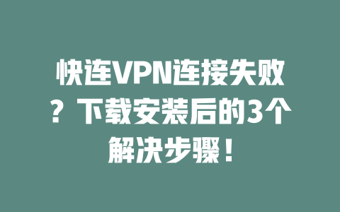 快连VPN连接失败?下载安装后的3个解决步骤! 二
