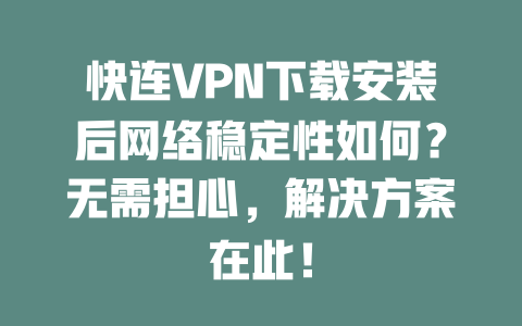快连VPN下载安装后网络稳定性如何？无需担心，解决方案在此！ 二