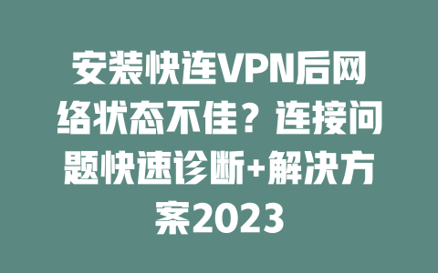 安装快连VPN后网络状态不佳？连接问题快速诊断+解决方案2023 二