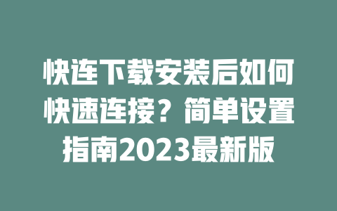 快连下载安装后如何快速连接?简单设置指南2023最新版 二