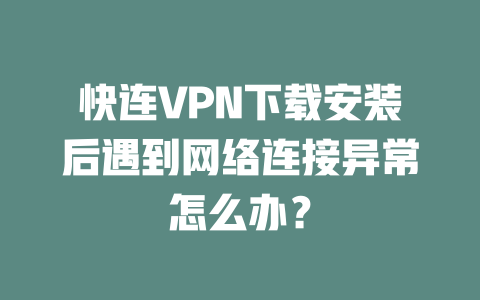 快连VPN下载安装后遇到网络连接异常怎么办? 二