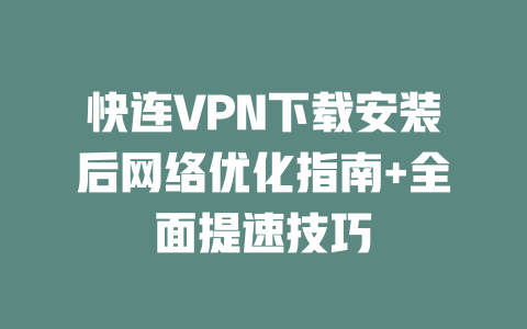 快连VPN下载安装后网络优化指南+全面提速技巧 二