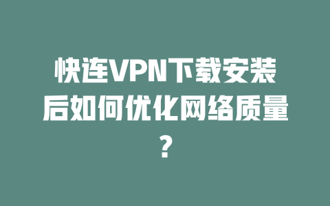 快连VPN下载安装后如何优化网络质量? 二